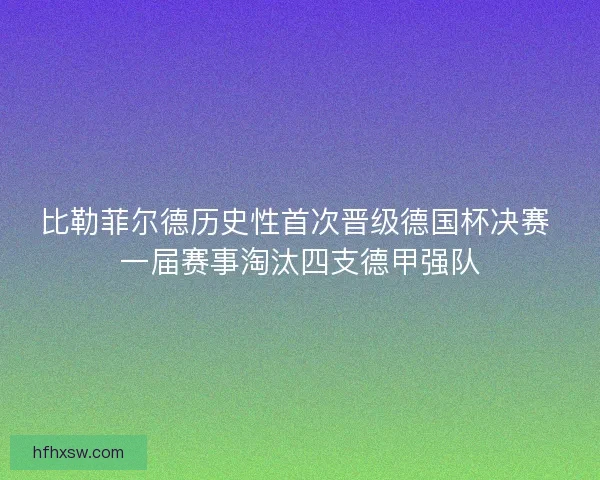 比勒菲尔德历史性首次晋级德国杯决赛 一届赛事淘汰四支德甲强队