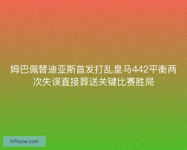 姆巴佩替迪亚斯首发打乱皇马442平衡两次失误直接葬送关键比赛胜局