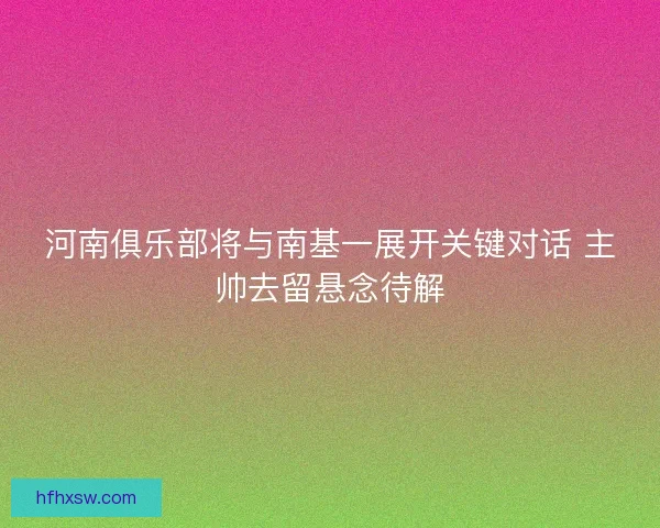 河南俱乐部将与南基一展开关键对话 主帅去留悬念待解