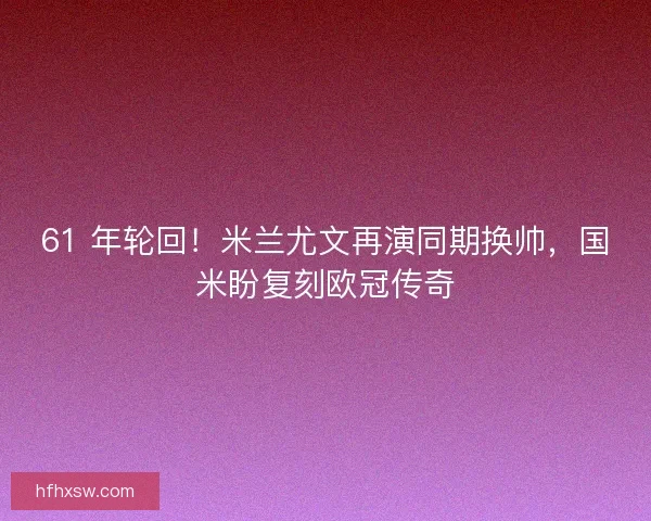 61 年轮回！米兰尤文再演同期换帅，国米盼复刻欧冠传奇