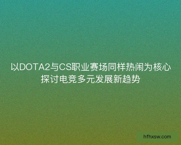 以DOTA2与CS职业赛场同样热闹为核心探讨电竞多元发展新趋势